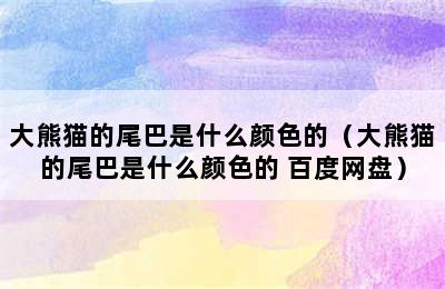 大熊猫的尾巴是什么颜色的（大熊猫的尾巴是什么颜色的 百度网盘）